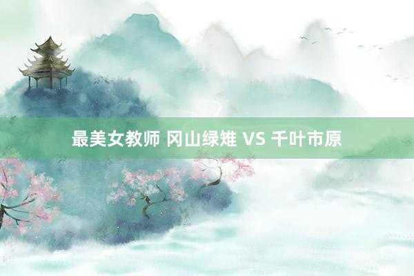 最美女教师 冈山绿雉 VS 千叶市原
