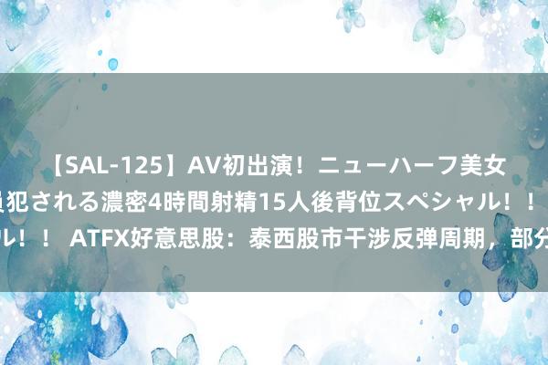 【SAL-125】AV初出演！ニューハーフ美女達が強烈バックで全員犯される濃密4時間射精15人後背位スペシャル！！ ATFX好意思股：泰西股市干涉反弹周期，部分股指有翻新高可能