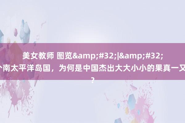 美女教师 图览&#32;|&#32;这个南太平洋岛国，为何是中国杰出大大小小的果真一又友？