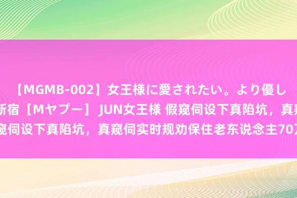 【MGMB-002】女王様に愛されたい。より優しく、よりいやらしく。 新宿［Mヤプー］ JUN女王様 假窥伺设下真陷坑，真窥伺实时规劝保住老东说念主70万养老钱