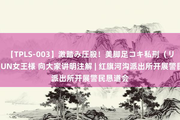 【TPLS-003】激踏み圧殺！美脚足コキ私刑（リンチ） JUN女王様 向大家讲明注解 | 红旗河沟派出所开展警民恳道会