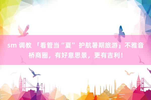 sm 调教 「看管当“夏” 护航暑期旅游」不雅音桥商圈，有好意思景，更有吉利！