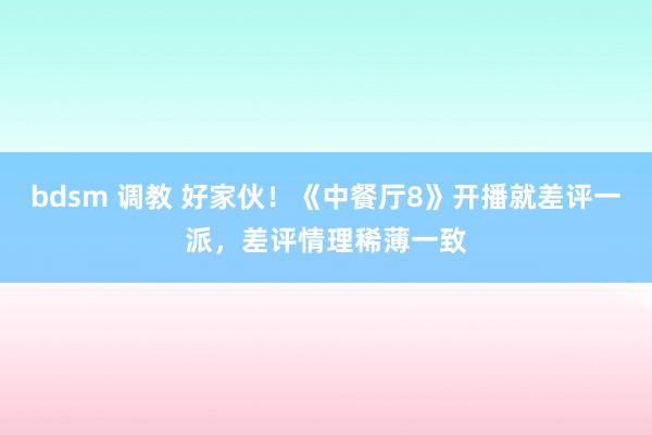 bdsm 调教 好家伙！《中餐厅8》开播就差评一派，差评情理稀薄一致