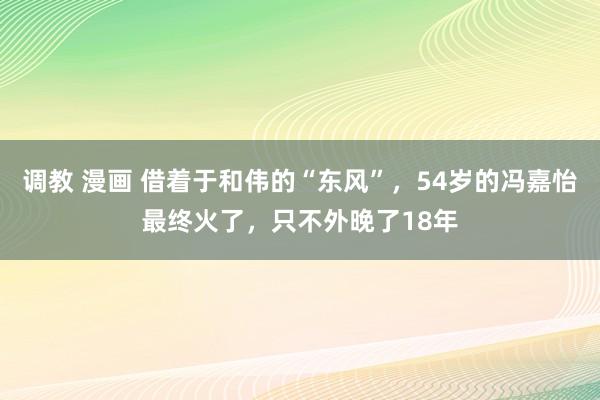 调教 漫画 借着于和伟的“东风”，54岁的冯嘉怡最终火了，只不外晚了18年