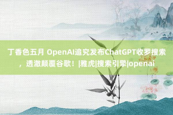 丁香色五月 OpenAI追究发布ChatGPT收罗搜索，透澈颠覆谷歌！|雅虎|搜索引擎|openai