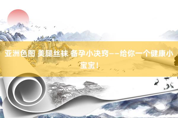 亚洲色图 美腿丝袜 备孕小决窍——给你一个健康小宝宝！