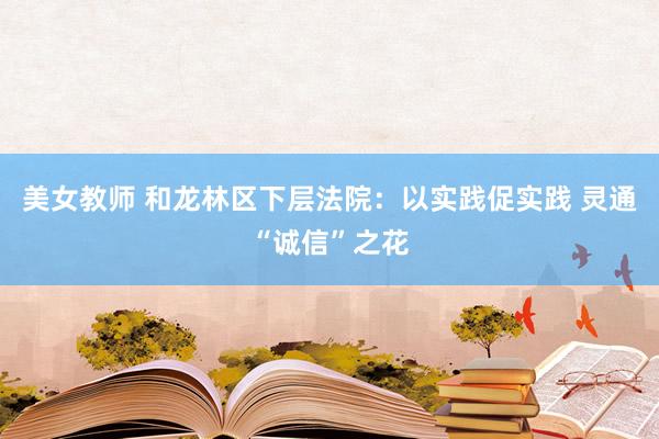 美女教师 和龙林区下层法院：以实践促实践 灵通“诚信”之花