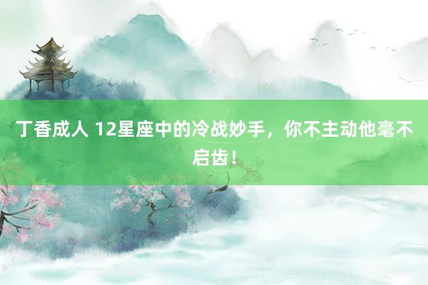 丁香成人 12星座中的冷战妙手，你不主动他毫不启齿！
