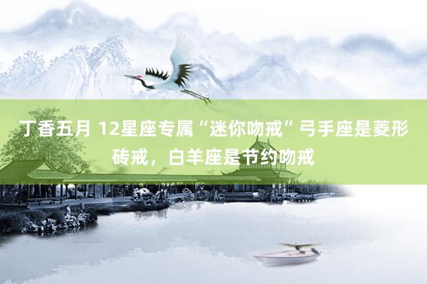 丁香五月 12星座专属“迷你吻戒”弓手座是菱形砖戒，白羊座是节约吻戒