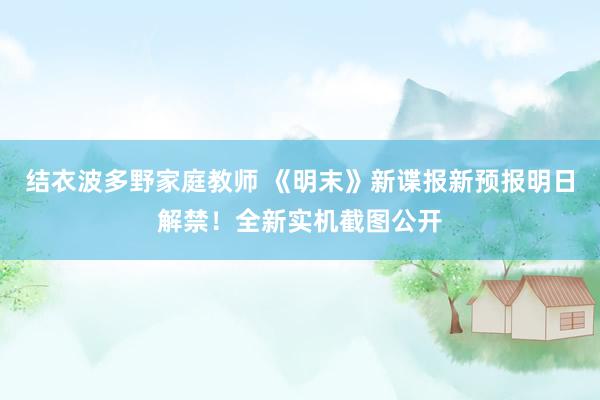 结衣波多野家庭教师 《明末》新谍报新预报明日解禁！全新实机截图公开