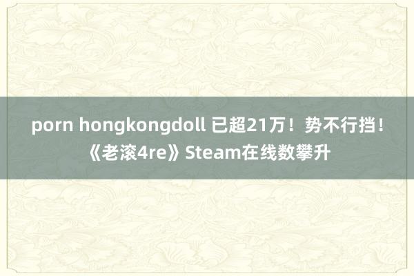 porn hongkongdoll 已超21万！势不行挡！《老滚4re》Steam在线数攀升