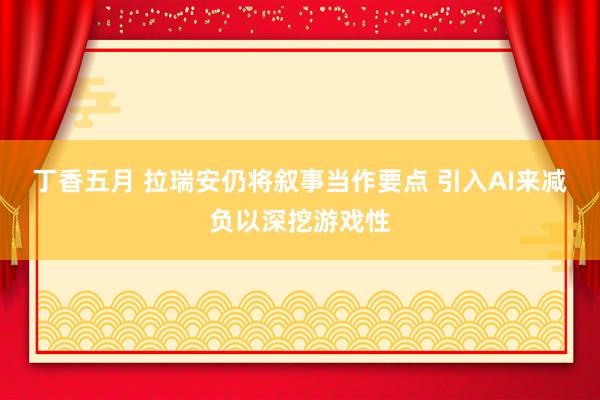 丁香五月 拉瑞安仍将叙事当作要点 引入AI来减负以深挖游戏性