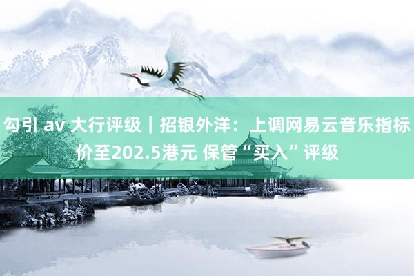 勾引 av 大行评级｜招银外洋：上调网易云音乐指标价至202.5港元 保管“买入”评级