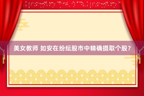美女教师 如安在纷纭股市中精确摄取个股？