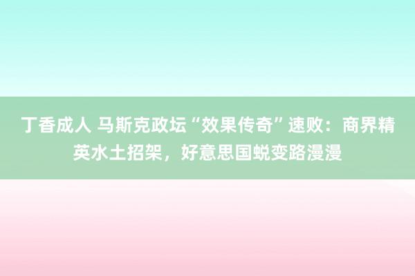 丁香成人 马斯克政坛“效果传奇”速败：商界精英水土招架，好意思国蜕变路漫漫