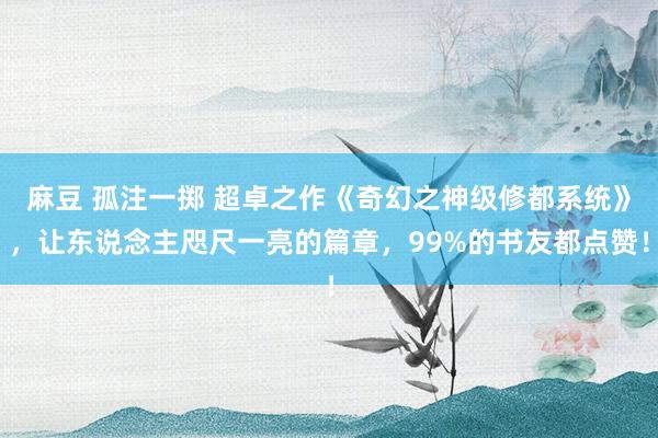 麻豆 孤注一掷 超卓之作《奇幻之神级修都系统》，让东说念主咫尺一亮的篇章，99%的书友都点赞！