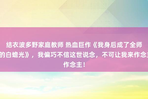 结衣波多野家庭教师 热血巨作《我身后成了全师门的白蟾光》，我偏巧不信这世说念，不可让我来作念主！