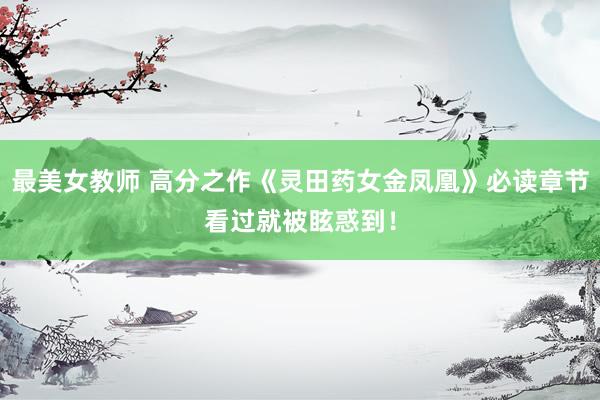 最美女教师 高分之作《灵田药女金凤凰》必读章节看过就被眩惑到！
