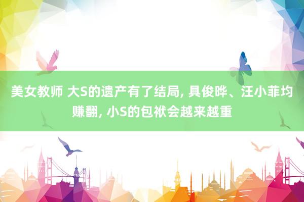 美女教师 大S的遗产有了结局， 具俊晔、汪小菲均赚翻， 小S的包袱会越来越重