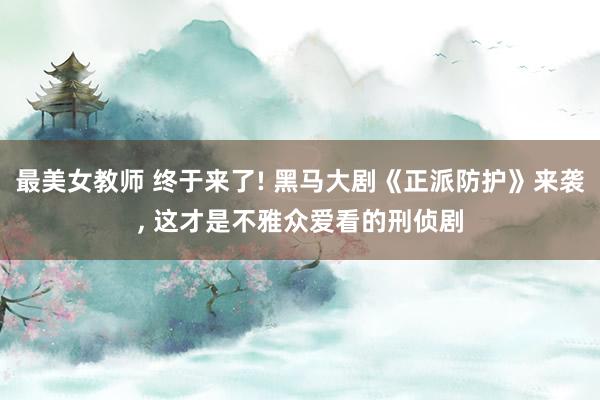 最美女教师 终于来了! 黑马大剧《正派防护》来袭， 这才是不雅众爱看的刑侦剧