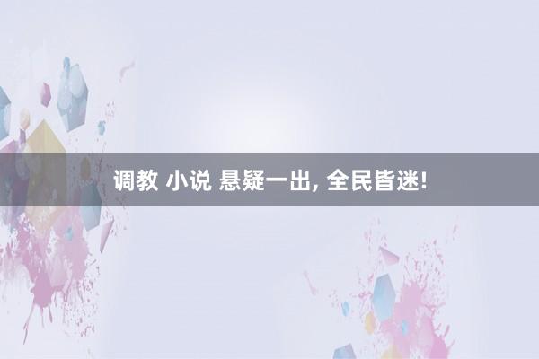 调教 小说 悬疑一出， 全民皆迷!