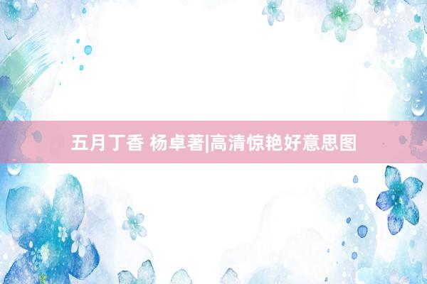 五月丁香 杨卓著|高清惊艳好意思图