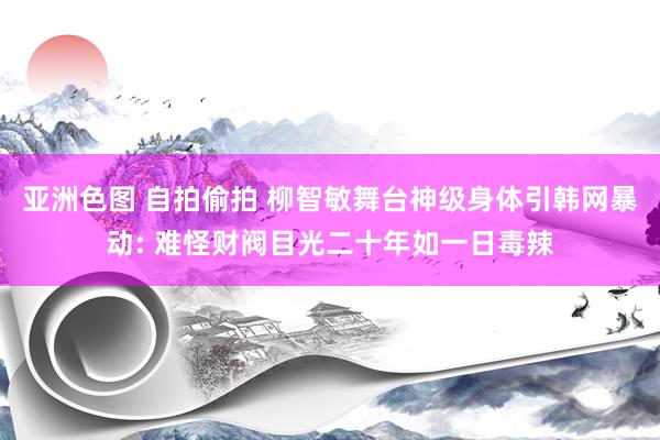 亚洲色图 自拍偷拍 柳智敏舞台神级身体引韩网暴动: 难怪财阀目光二十年如一日毒辣