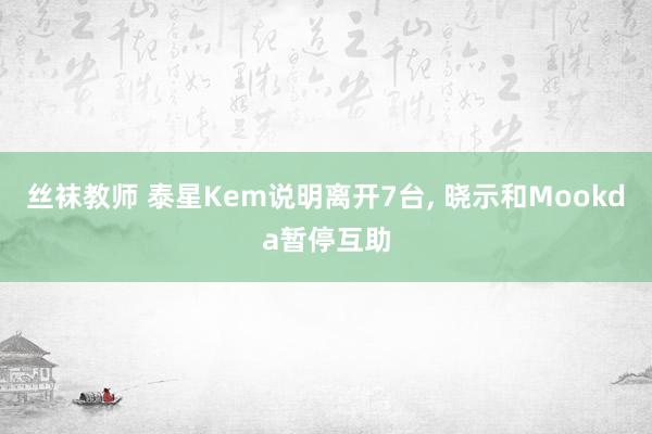 丝袜教师 泰星Kem说明离开7台， 晓示和Mookda暂停互助