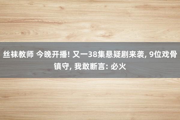 丝袜教师 今晚开播! 又一38集悬疑剧来袭， 9位戏骨镇守， 我敢断言: 必火