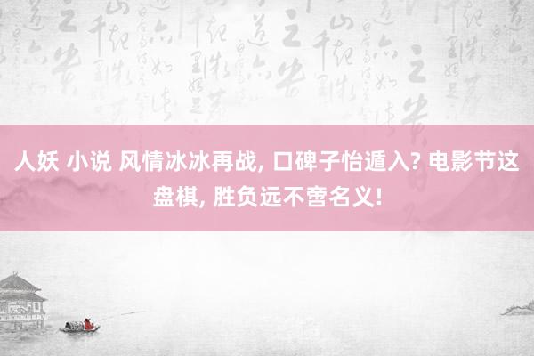 人妖 小说 风情冰冰再战， 口碑子怡遁入? 电影节这盘棋， 胜负远不啻名义!