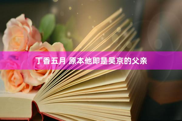 丁香五月 原本他即是吴京的父亲