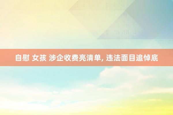 自慰 女孩 涉企收费亮清单， 违法面目追悼底