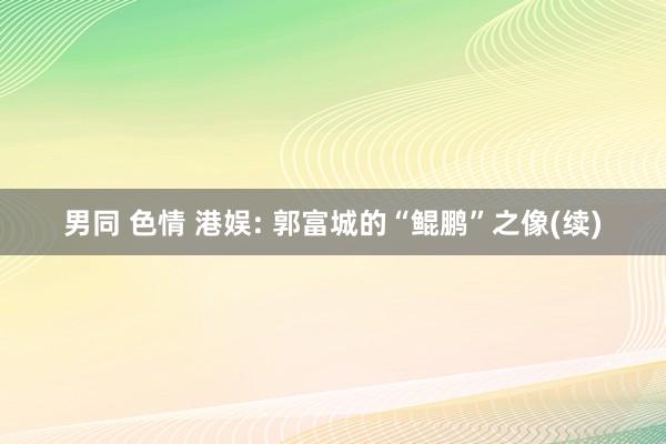 男同 色情 港娱: 郭富城的“鲲鹏”之像(续)