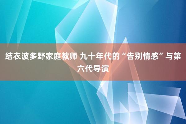 结衣波多野家庭教师 九十年代的“告别情感”与第六代导演