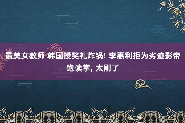 最美女教师 韩国授奖礼炸锅! 李惠利拒为劣迹影帝饱读掌， 太刚了