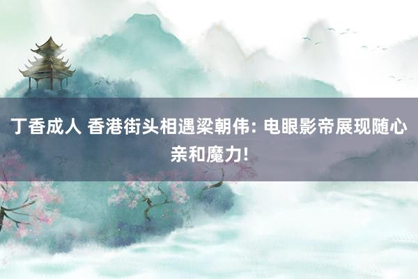丁香成人 香港街头相遇梁朝伟: 电眼影帝展现随心亲和魔力!