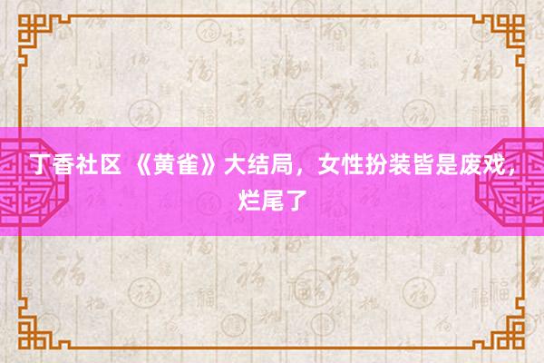 丁香社区 《黄雀》大结局，女性扮装皆是废戏，烂尾了