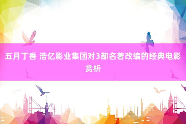 五月丁香 浩亿影业集团对3部名著改编的经典电影赏析