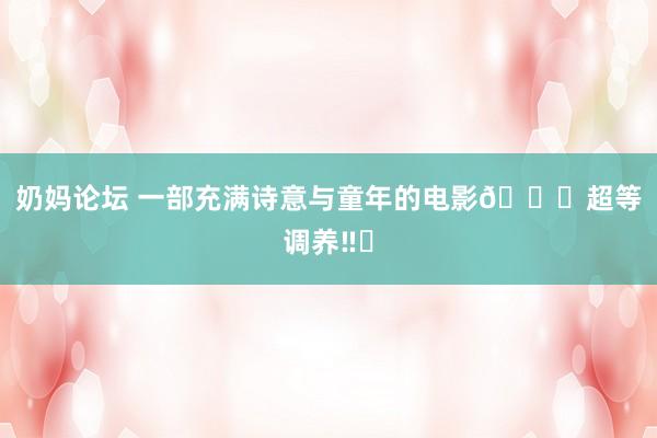 奶妈论坛 一部充满诗意与童年的电影😍超等调养‼️
