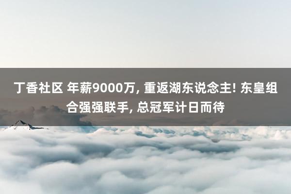 丁香社区 年薪9000万， 重返湖东说念主! 东皇组合强强联手， 总冠军计日而待