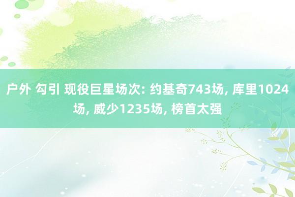 户外 勾引 现役巨星场次: 约基奇743场， 库里1024场， 威少1235场， 榜首太强
