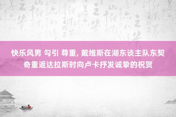 快乐风男 勾引 尊重， 戴维斯在湖东谈主队东契奇重返达拉斯时向卢卡抒发诚挚的祝贺