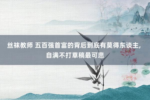 丝袜教师 五百强首富的背后到底有莫得东谈主， 自满不打草稿最可悲