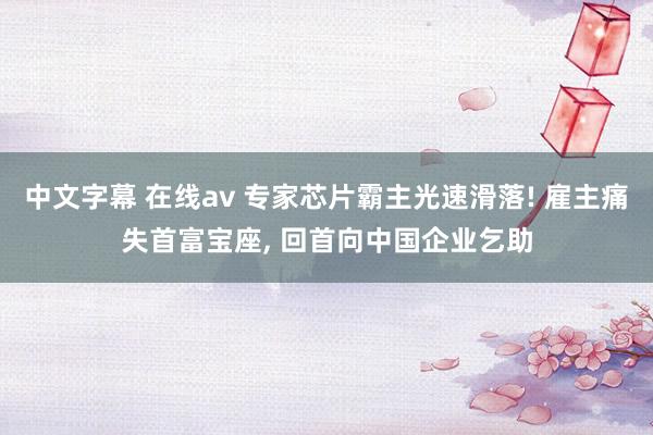 中文字幕 在线av 专家芯片霸主光速滑落! 雇主痛失首富宝座， 回首向中国企业乞助