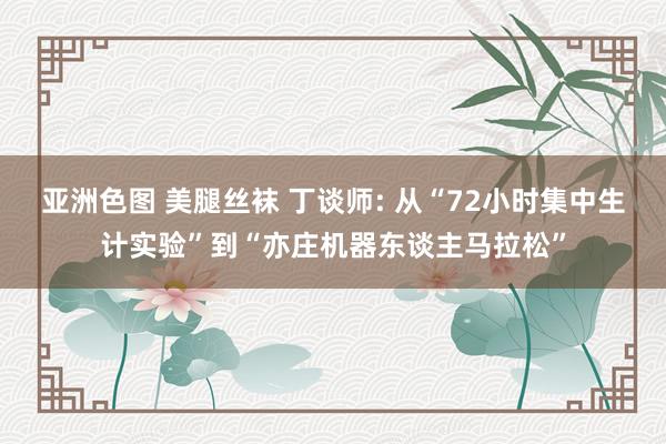 亚洲色图 美腿丝袜 丁谈师: 从“72小时集中生计实验”到“亦庄机器东谈主马拉松”