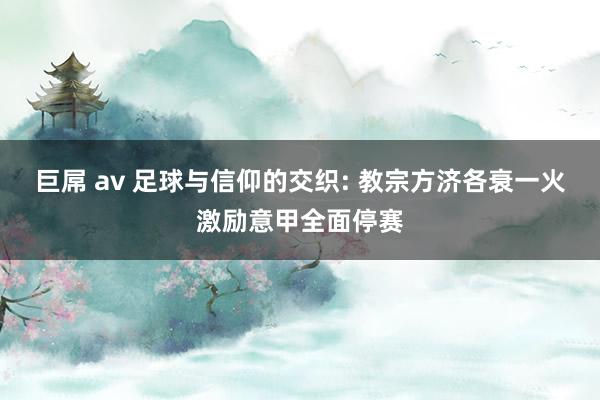 巨屌 av 足球与信仰的交织: 教宗方济各衰一火激励意甲全面停赛