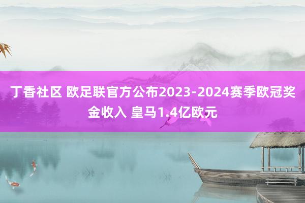 丁香社区 欧足联官方公布2023-2024赛季欧冠奖金收入 皇马1.4亿欧元