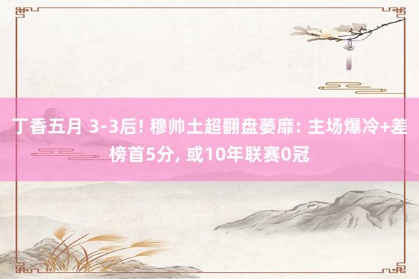 丁香五月 3-3后! 穆帅土超翻盘萎靡: 主场爆冷+差榜首5分， 或10年联赛0冠