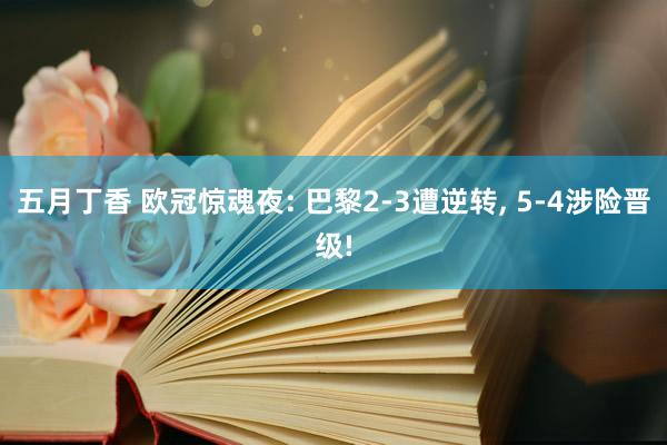 五月丁香 欧冠惊魂夜: 巴黎2-3遭逆转， 5-4涉险晋级!