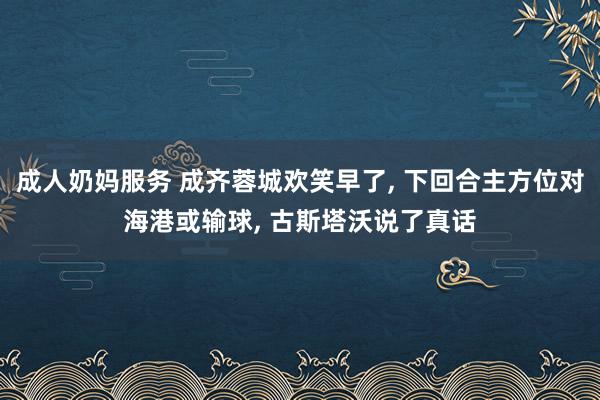 成人奶妈服务 成齐蓉城欢笑早了， 下回合主方位对海港或输球， 古斯塔沃说了真话